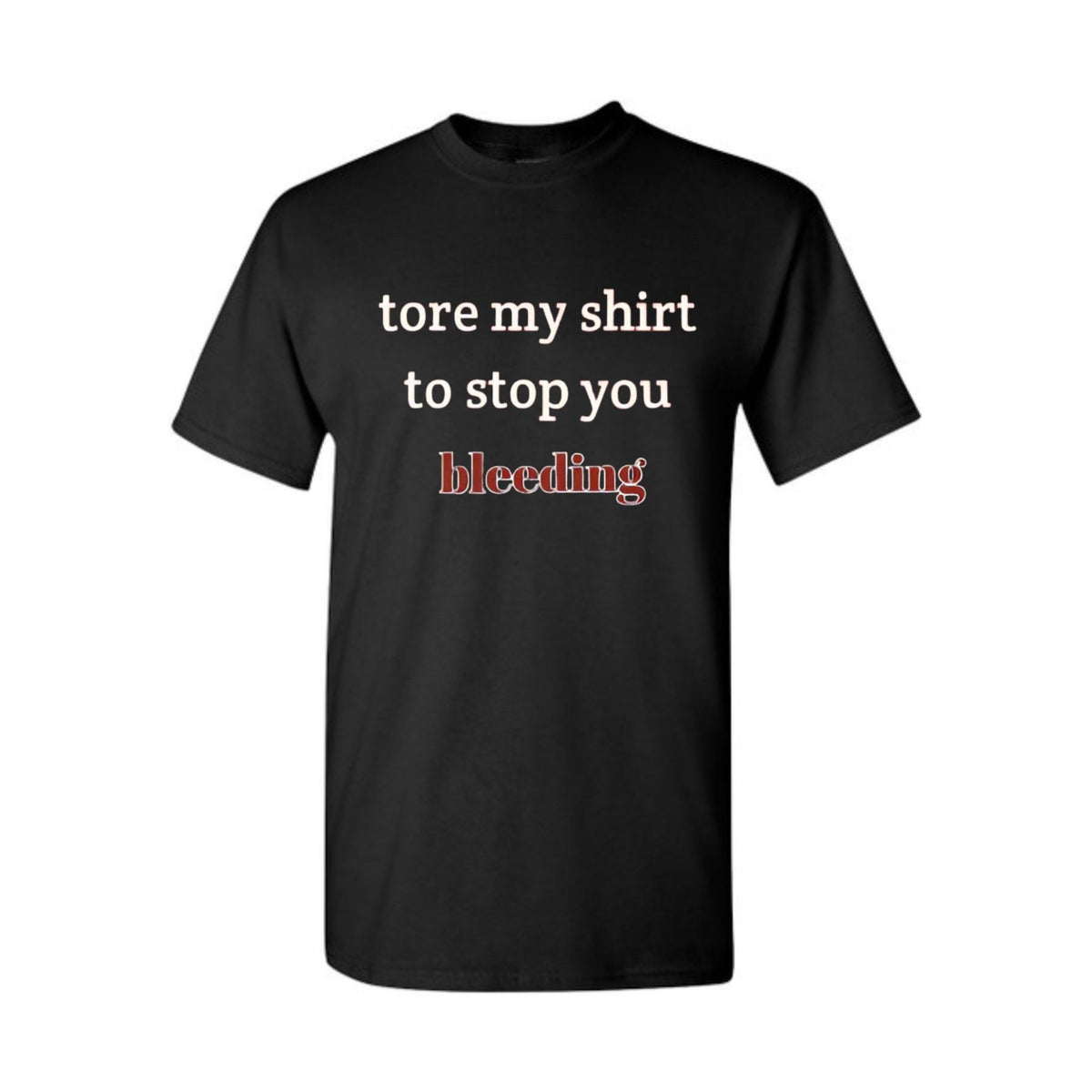 "Tore My Shirt To Stop You Bleeding" T-Shirt - Funny Romantic & Sarcastic Gift Tee, Essential Humor Apparel