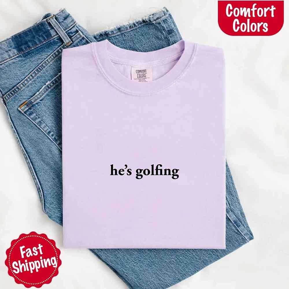 He’s Golfing Comfort Colors Shirt – Funny Girlfriend or Wife Tee
