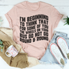 I'm Beginning To Think That For Some Of You Tee