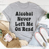 Alcohol Never Left Me On Read Tee