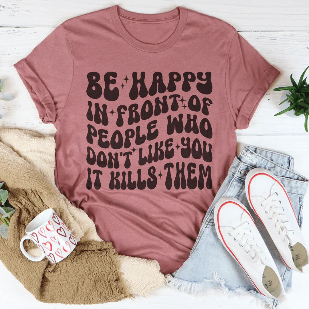 Be Happy In Front Of People Who Don't Like You It Kills Them Tee