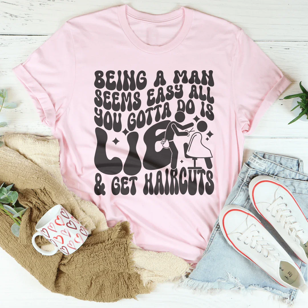 Being A Man Seems Easy All You Gotta Do Is Lie And Get Haircuts Tee