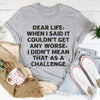 Dear Life When I Said It Couldn’t Get Any Worse Tee