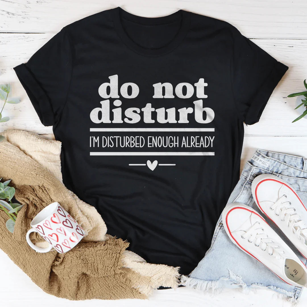 Do Not Disturb I Am Disturbed Enough Already Tee