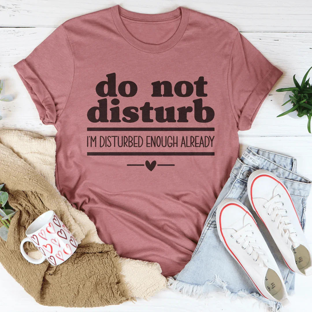 Do Not Disturb I Am Disturbed Enough Already Tee