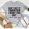 Don't Get It Twisted I Want You But I Don't Need You Tee