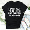 I Can't Wait To Go Home And Take My Pants Off Tee