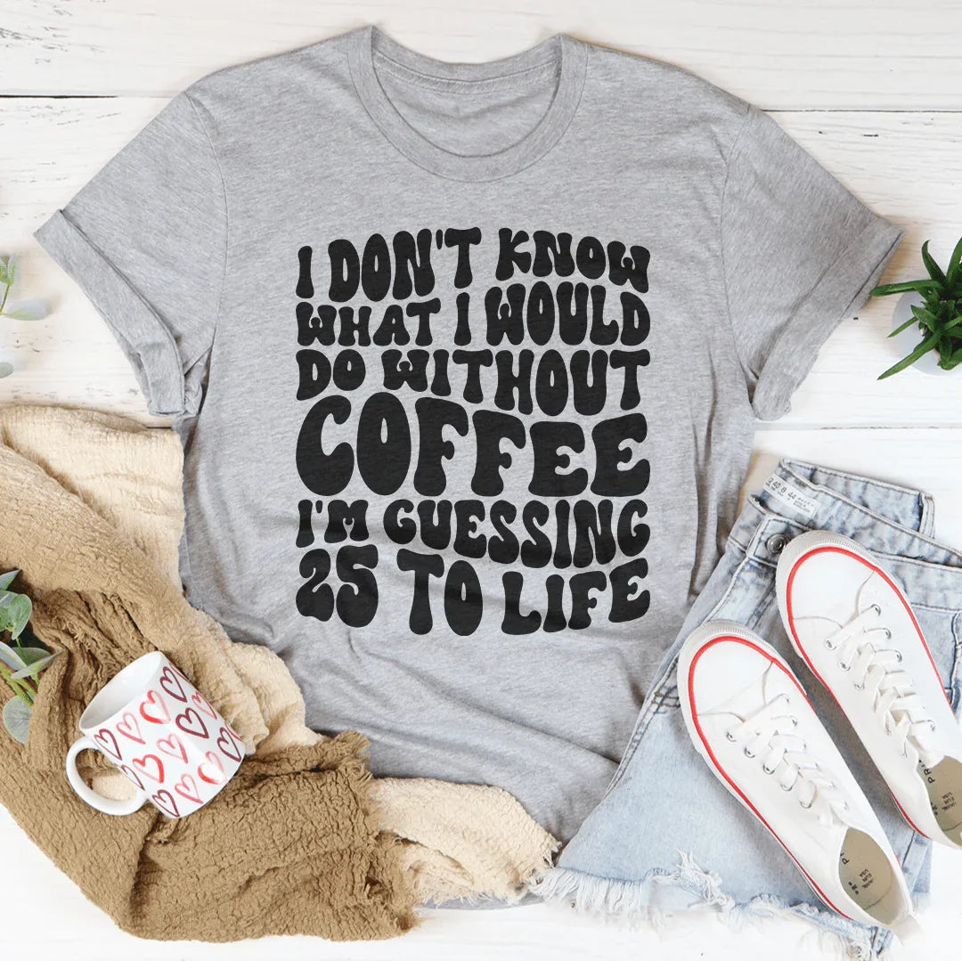 I Don't Know What I Would Do Without Coffee Tee