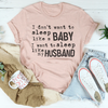 I Don't Want To Sleep Like A Baby I Want To Sleep Like My Husband Tee