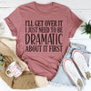 I’ll Get Over It I Just Need To Be  Dramatic About It First Tee