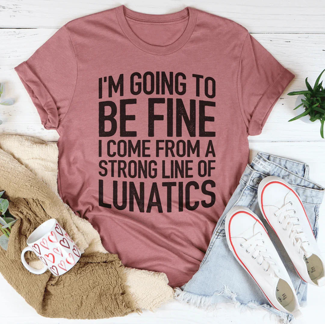 I'm Going To Be Fine I Come From A Strong Line Of Lunatics Tee