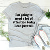I'm Going To Need A Lot Of Attention Today Tee