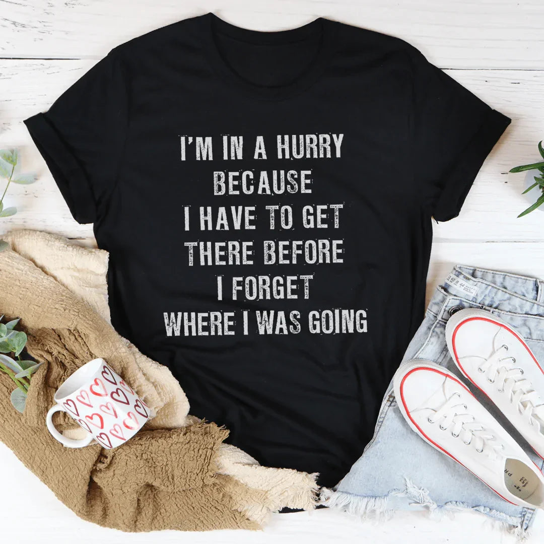 I'm In A Hurry Because I Have To Get There Before I Forget Where Tee