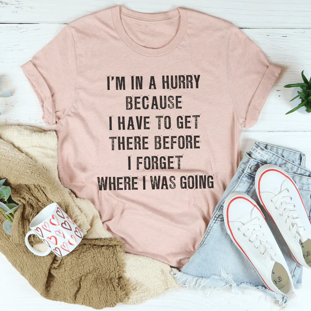 I'm In A Hurry Because I Have To Get There Before I Forget Where Tee