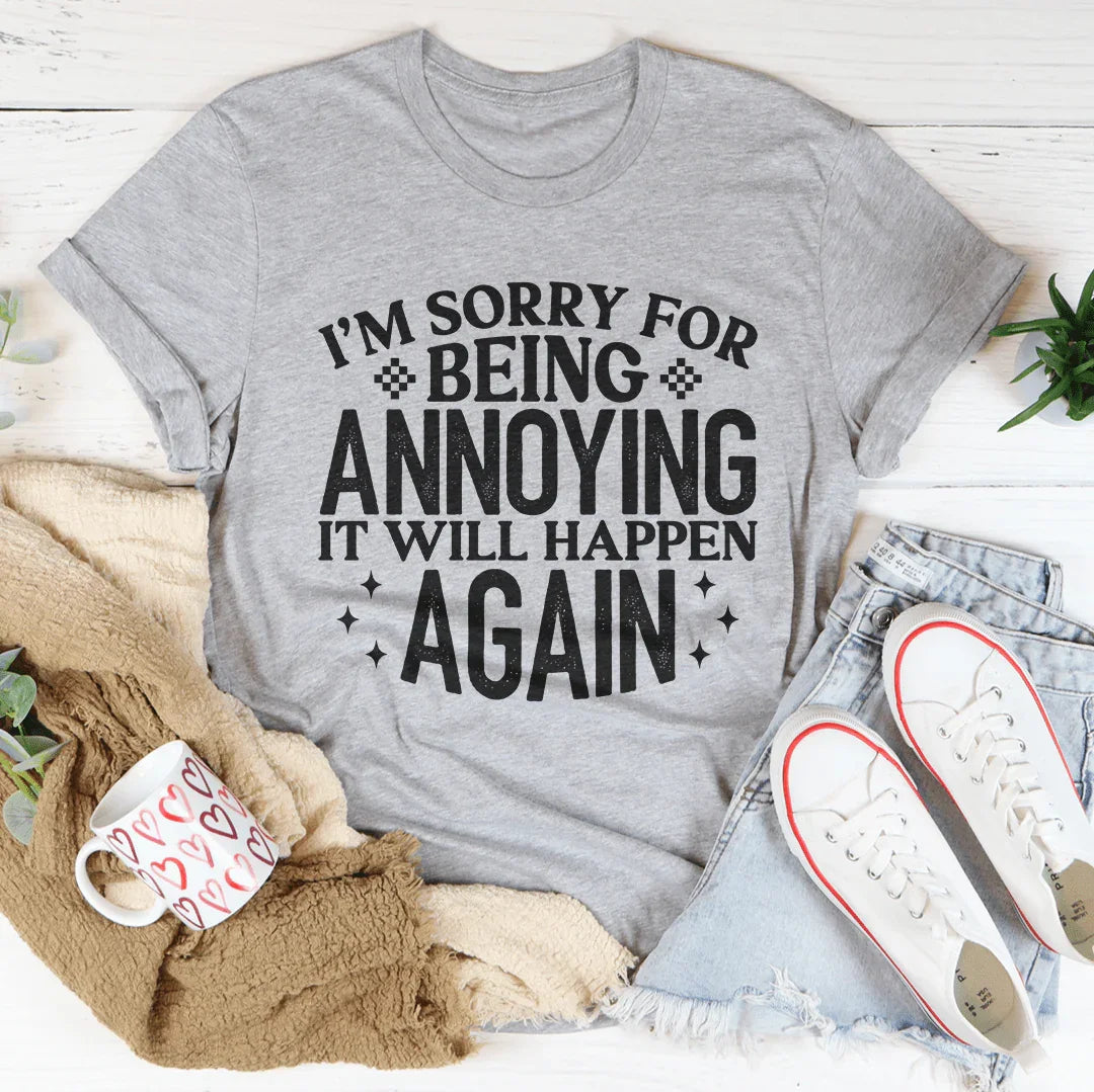 I'm Sorry For Being Annoying It Will Happen Again Tee