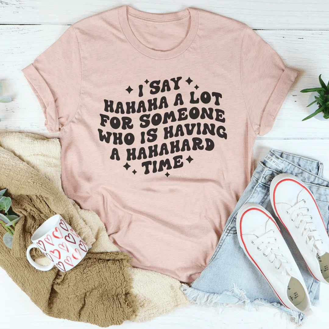 I Say Hahaha A Lot For Someone Who Is Having A Hahahard Time Tee