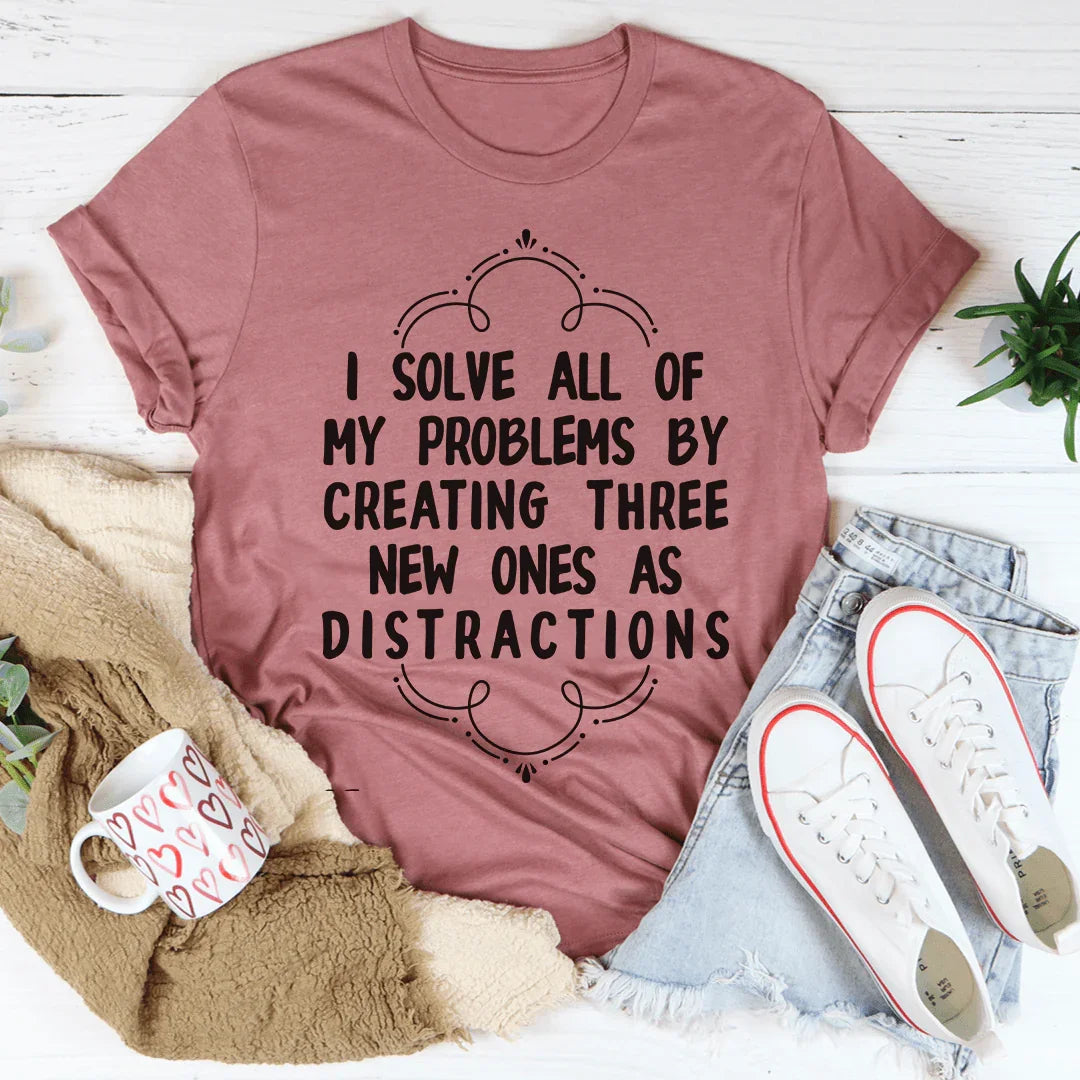 I Solve All Of My Problems By Creating Three New Ones As Distractions Tee