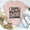 I Think I Healed too Much Because Now I Don't Like Anyone Tee