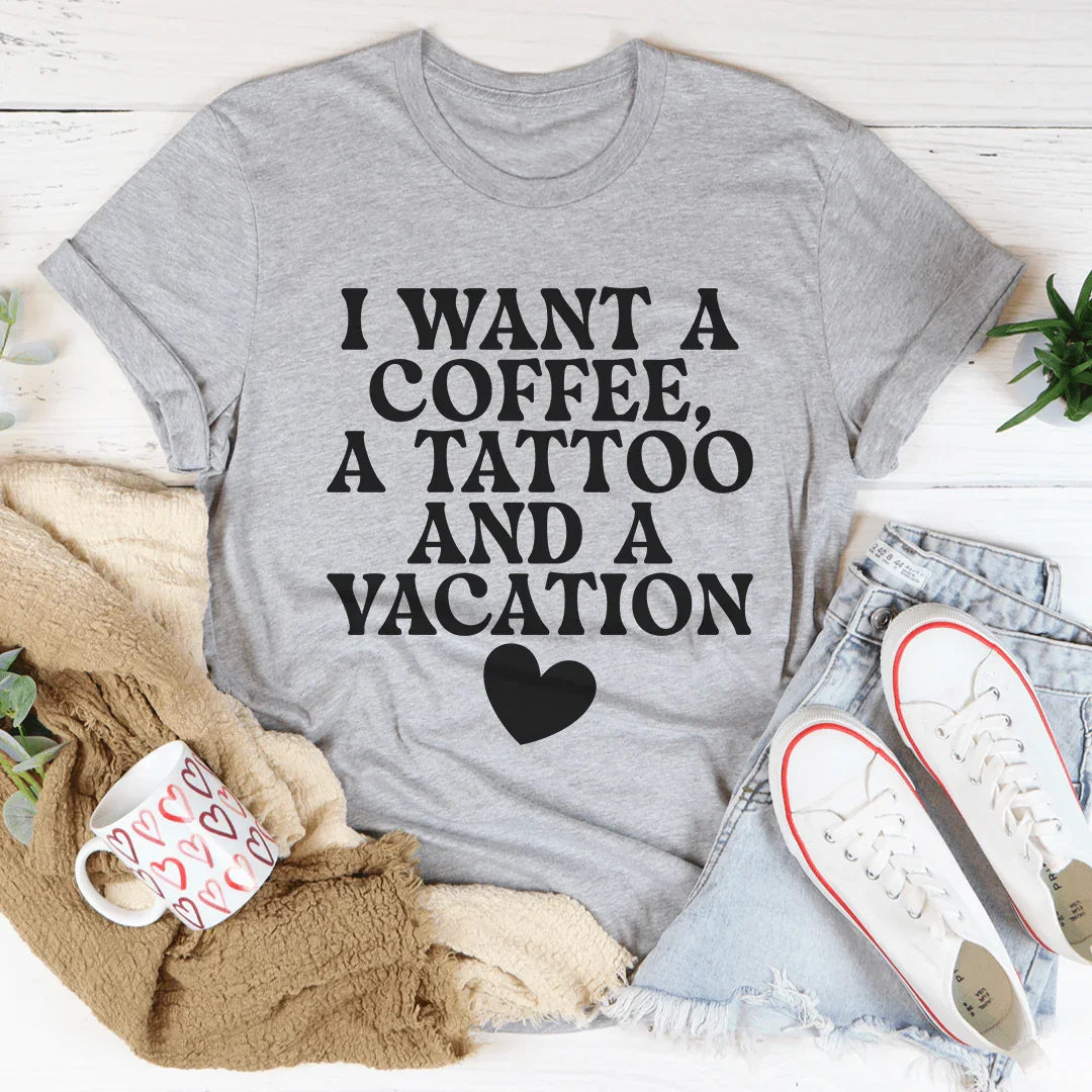 I Want A Coffee A Tattoo And A Vacation Tee