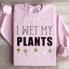 I Wet My Plants Sweatshirt