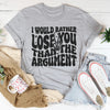 I Would Rather Lose You Than The Argument Tee