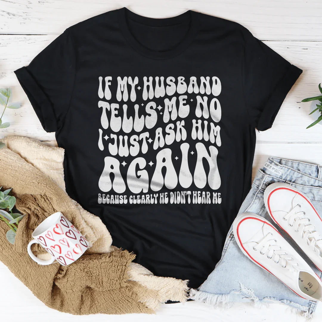 If My Husband Tells Me No I Just Ask Him Again Tee