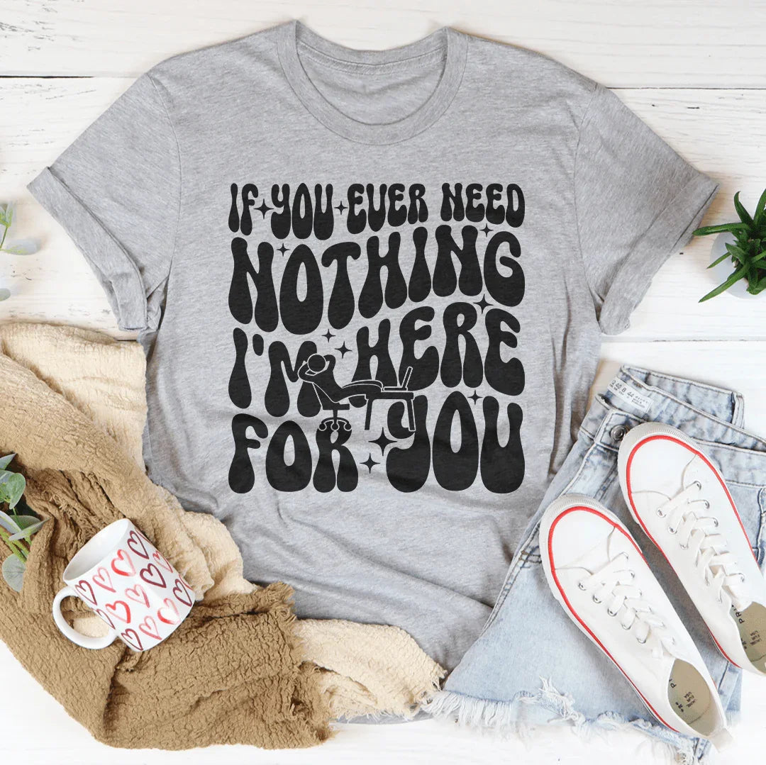 If You Ever Need Nothing I'm Here For You Tee