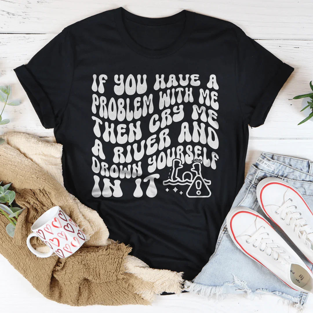 If You Have A Problem With Me Then Cry Me A River Tee
