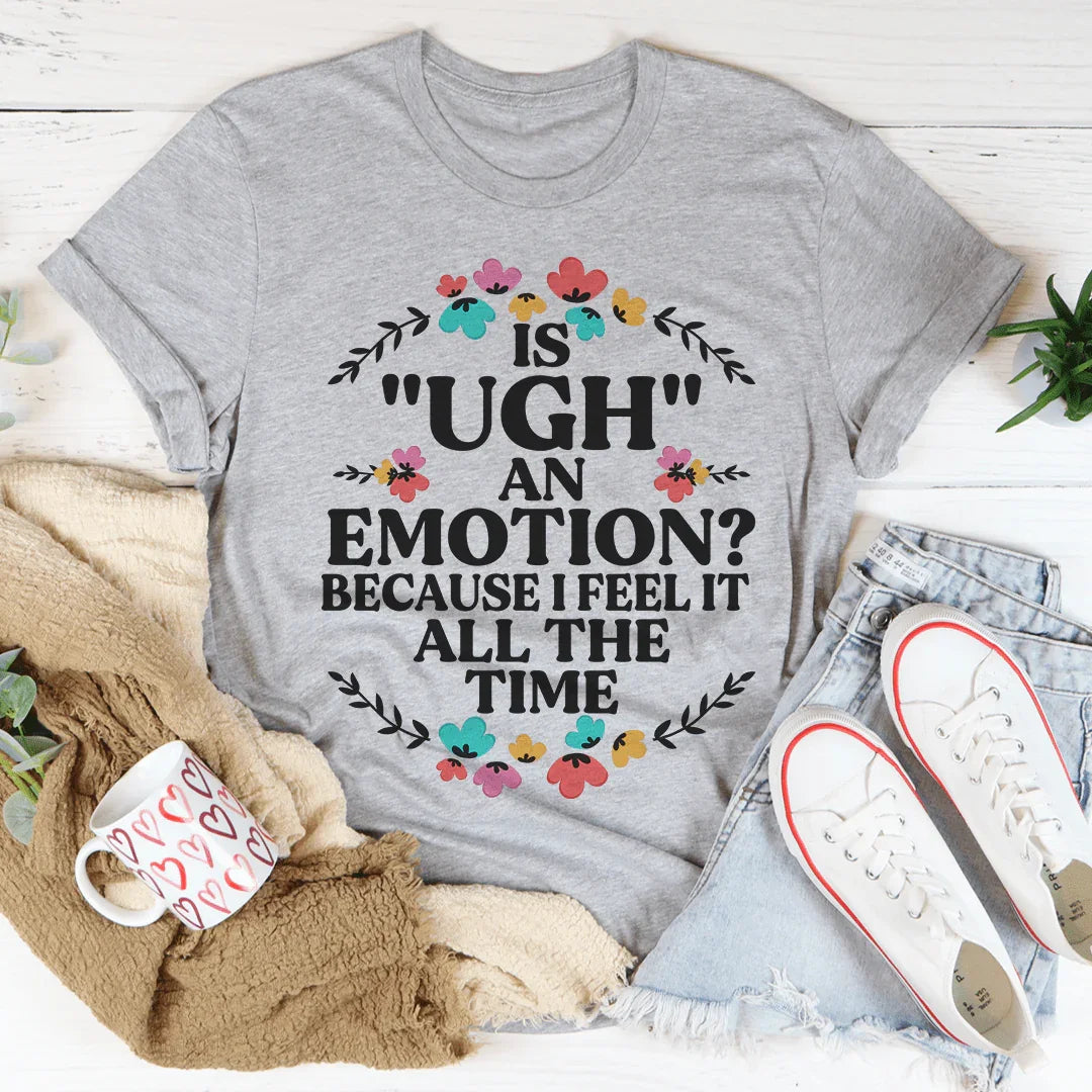 Is Ugh An Emotion Because I Feel It All The Time Tee