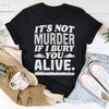 It's Not Murder If I Bury You Alive Tee