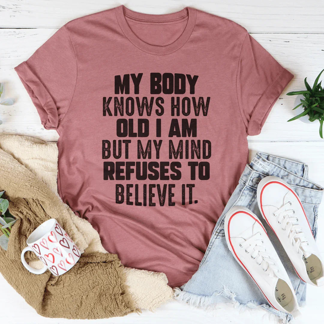 My Body Knows How Old I Am But My Mind Refuses To Believe It Tee