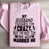 My Husband Thinks I'm Crazy Sweatshirt