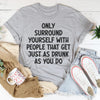 Only Surround Yourself With People That Get Just As Drunk As You Do Tee