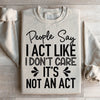 People Say I Act Like I Don't Care It's Not An Act Sweatshirt