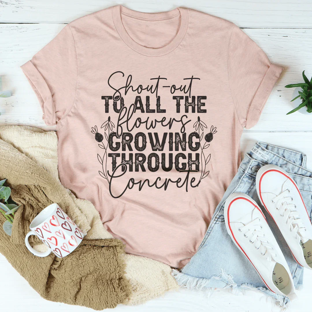 Shout Out To All The Flowers Growing Through Concrete Tee