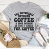The Difference Between Coffee & Your Opinion Is That I Asked For Coffee Tee
