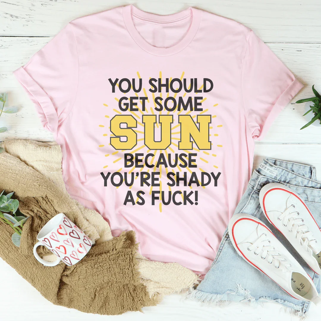 You Should Get Some Sun Because You're Shady As F* Tee
